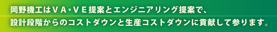 岡野機工はＶＡ・ＶＥ提案とエンジニアリング提案で、
設計段階からのコストダウンと生産コストダウンに貢献して参ります